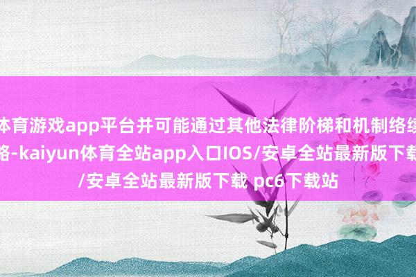 体育游戏app平台并可能通过其他法律阶梯和机制络续鼓舞关税策略-kaiyun体育全站app入口IOS/安卓全站最新版下载 pc6下载站
