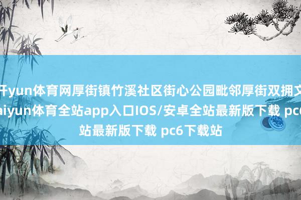 开yun体育网厚街镇竹溪社区街心公园毗邻厚街双拥文化园-kaiyun体育全站app入口IOS/安卓全站最新版下载 pc6下载站