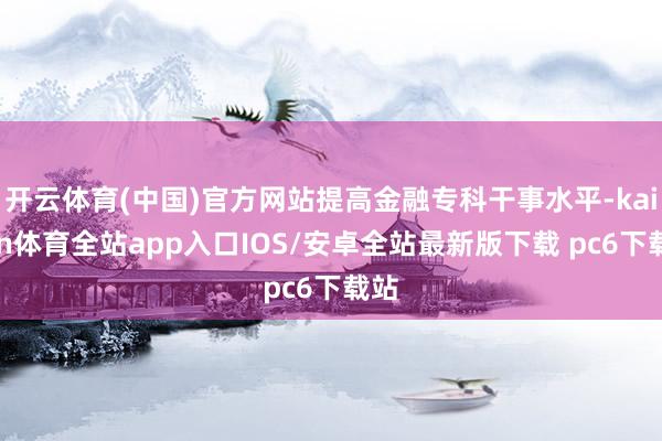 开云体育(中国)官方网站提高金融专科干事水平-kaiyun体育全站app入口IOS/安卓全站最新版下载 pc6下载站