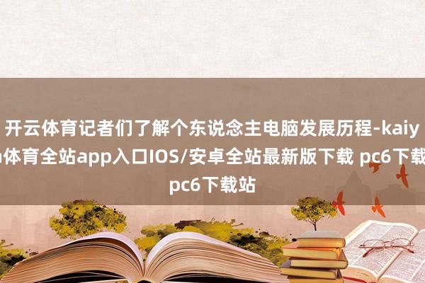 开云体育记者们了解个东说念主电脑发展历程-kaiyun体育全站app入口IOS/安卓全站最新版下载 pc6下载站