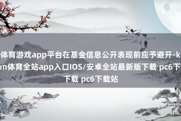 体育游戏app平台在基金信息公开表现前应予避开-kaiyun体育全站app入口IOS/安卓全站最新版下载 pc6下载站