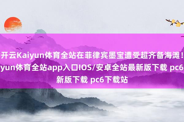 开云Kaiyun体育全站在菲律宾墨宝遭受超齐备海滩！！-kaiyun体育全站app入口IOS/安卓全站最新版下载 pc6下载站
