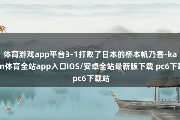 体育游戏app平台3-1打败了日本的桥本帆乃香-kaiyun体育全站app入口IOS/安卓全站最新版下载 pc6下载站