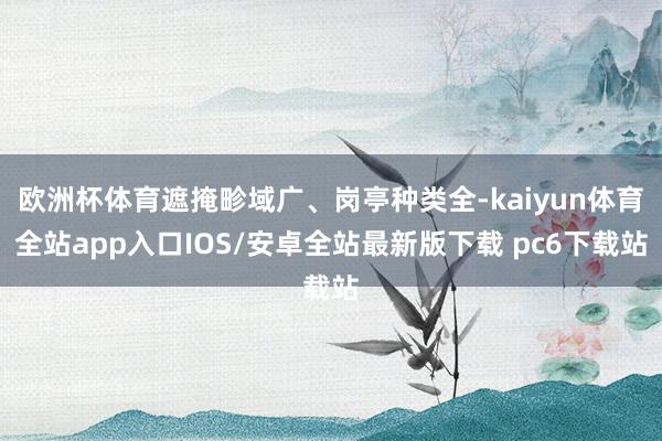 欧洲杯体育遮掩畛域广、岗亭种类全-kaiyun体育全站app入口IOS/安卓全站最新版下载 pc6下载站