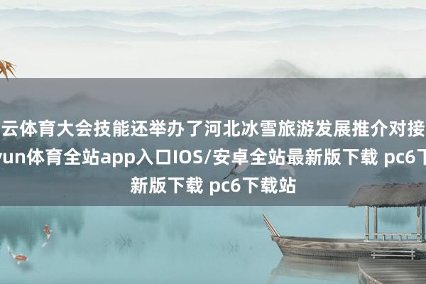 开云体育大会技能还举办了河北冰雪旅游发展推介对接会-kaiyun体育全站app入口IOS/安卓全站最新版下载 pc6下载站