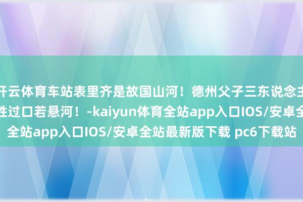 开云体育车站表里齐是故国山河！德州父子三东说念主隔窗敬礼，这一刻胜过口若悬河！-kaiyun体育全站app入口IOS/安卓全站最新版下载 pc6下载站