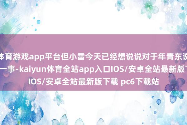 体育游戏app平台但小雷今天已经想说说对于年青东说念主“迷信”这一事-kaiyun体育全站app入口IOS/安卓全站最新版下载 pc6下载站