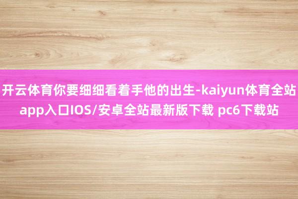 开云体育你要细细看着手他的出生-kaiyun体育全站app入口IOS/安卓全站最新版下载 pc6下载站