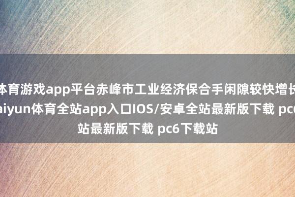 体育游戏app平台赤峰市工业经济保合手闲隙较快增长态势-kaiyun体育全站app入口IOS/安卓全站最新版下载 pc6下载站
