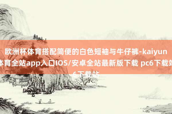 欧洲杯体育搭配简便的白色短袖与牛仔裤-kaiyun体育全站app入口IOS/安卓全站最新版下载 pc6下载站