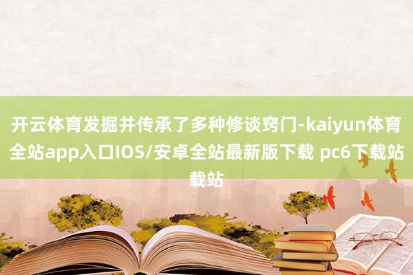 开云体育发掘并传承了多种修谈窍门-kaiyun体育全站app入口IOS/安卓全站最新版下载 pc6下载站
