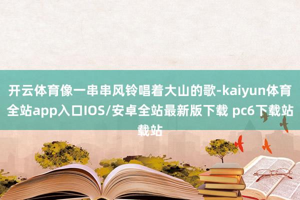 开云体育像一串串风铃唱着大山的歌-kaiyun体育全站app入口IOS/安卓全站最新版下载 pc6下载站