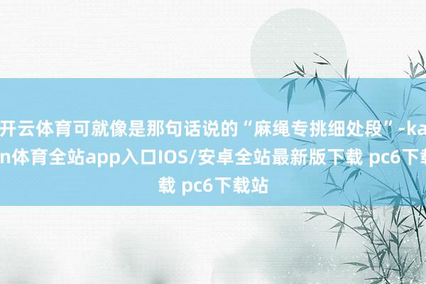开云体育可就像是那句话说的“麻绳专挑细处段”-kaiyun体育全站app入口IOS/安卓全站最新版下载 pc6下载站