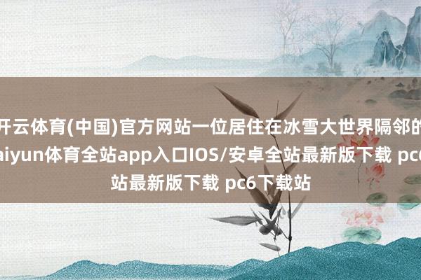 开云体育(中国)官方网站一位居住在冰雪大世界隔邻的住户-kaiyun体育全站app入口IOS/安卓全站最新版下载 pc6下载站