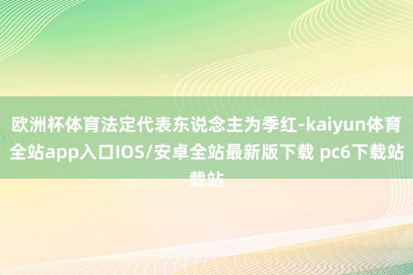欧洲杯体育法定代表东说念主为季红-kaiyun体育全站app入口IOS/安卓全站最新版下载 pc6下载站