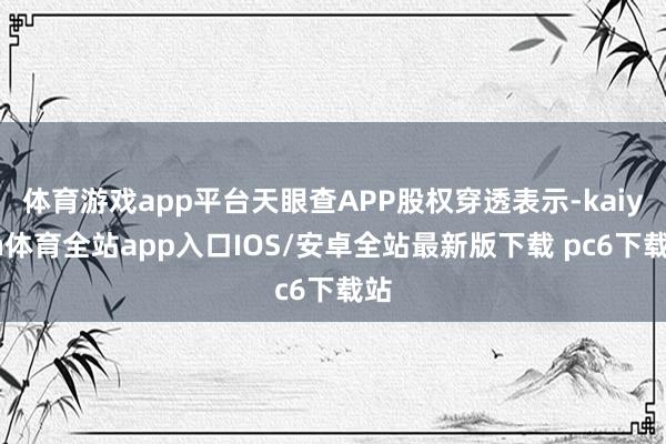 体育游戏app平台天眼查APP股权穿透表示-kaiyun体育全站app入口IOS/安卓全站最新版下载 pc6下载站