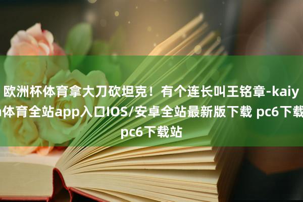 欧洲杯体育拿大刀砍坦克！有个连长叫王铭章-kaiyun体育全站app入口IOS/安卓全站最新版下载 pc6下载站