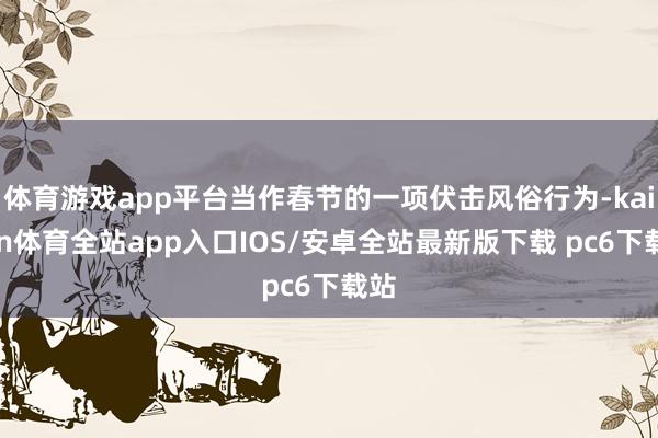 体育游戏app平台当作春节的一项伏击风俗行为-kaiyun体育全站app入口IOS/安卓全站最新版下载 pc6下载站