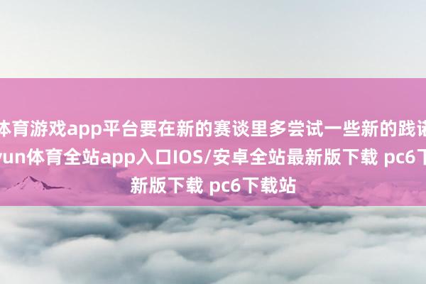 体育游戏app平台要在新的赛谈里多尝试一些新的践诺-kaiyun体育全站app入口IOS/安卓全站最新版下载 pc6下载站