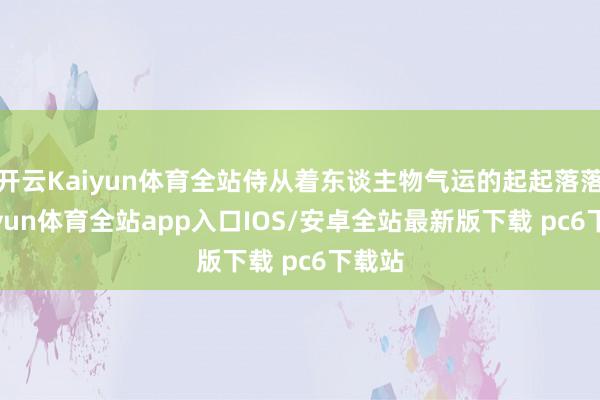 开云Kaiyun体育全站侍从着东谈主物气运的起起落落-kaiyun体育全站app入口IOS/安卓全站最新版下载 pc6下载站