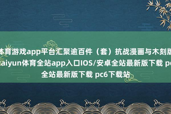 体育游戏app平台汇聚逾百件（套）抗战漫画与木刻版画杰作-kaiyun体育全站app入口IOS/安卓全站最新版下载 pc6下载站