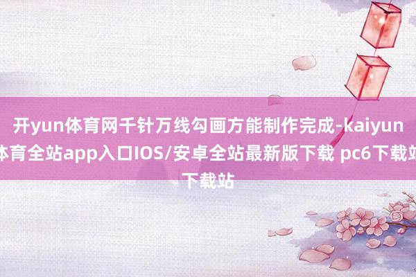 开yun体育网千针万线勾画方能制作完成-kaiyun体育全站app入口IOS/安卓全站最新版下载 pc6下载站