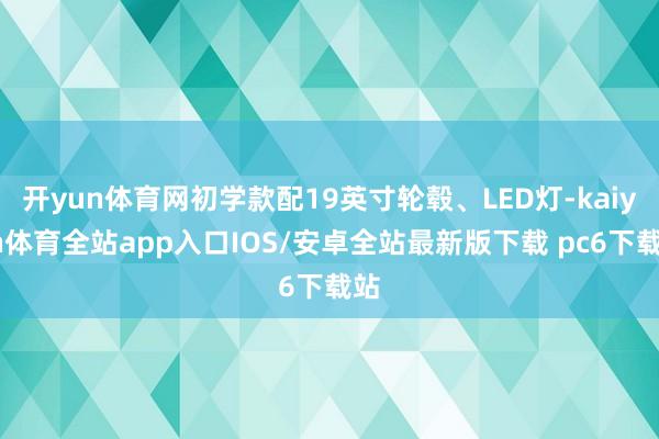 开yun体育网初学款配19英寸轮毂、LED灯-kaiyun体育全站app入口IOS/安卓全站最新版下载 pc6下载站