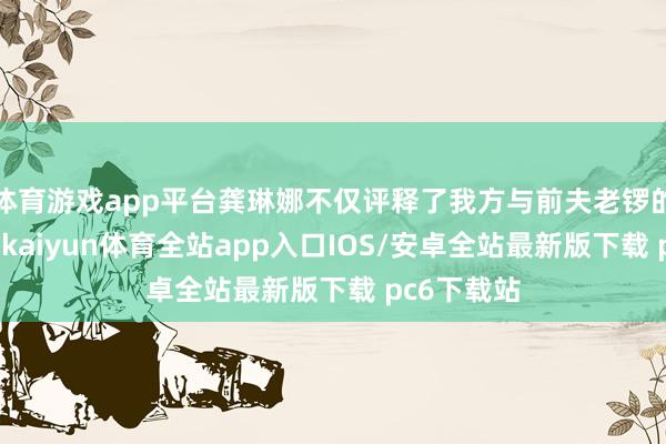 体育游戏app平台龚琳娜不仅评释了我方与前夫老锣的爱情故事-kaiyun体育全站app入口IOS/安卓全站最新版下载 pc6下载站