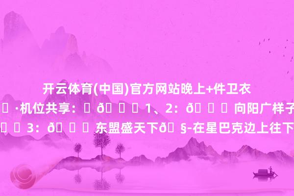 开云体育(中国)官方网站晚上+件卫衣的温度好心爱！—📷机位共享：	🌉1、2：📍向阳广样子铁站F、G、H口王人可🏙️3：📍东盟盛天下🧭在星巴克边上往下的楼梯🌃4、5：📍青秀猴子园🌉6：📍青秀猴子园桃花坞不雅景台🏙️7: 📍青秀山灯会(1月28日一2月20日)🗾8：📍三街两巷按照图9指导走🎑10：三街两巷（📍这礼很南宁门口）🏞️11、12：📍鸳鸯楼🌅13:📍金汇如意坊🌄14:📍亭子船埠🌠15、16:📍