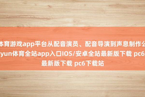 体育游戏app平台从配音演员、配音导演到声息制作公司-kaiyun体育全站app入口IOS/安卓全站最新版下载 pc6下载站