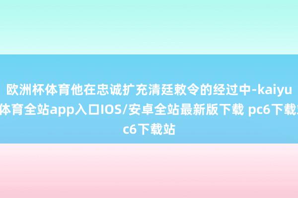 欧洲杯体育他在忠诚扩充清廷敕令的经过中-kaiyun体育全站app入口IOS/安卓全站最新版下载 pc6下载站