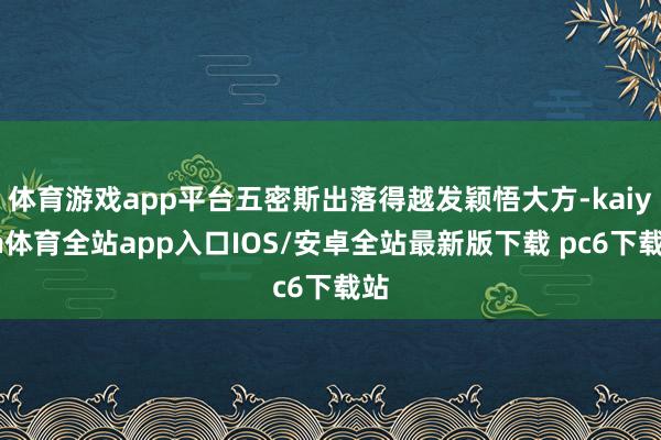 体育游戏app平台五密斯出落得越发颖悟大方-kaiyun体育全站app入口IOS/安卓全站最新版下载 pc6下载站