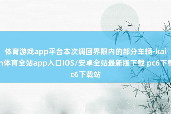 体育游戏app平台  本次调回界限内的部分车辆-kaiyun体育全站app入口IOS/安卓全站最新版下载 pc6下载站