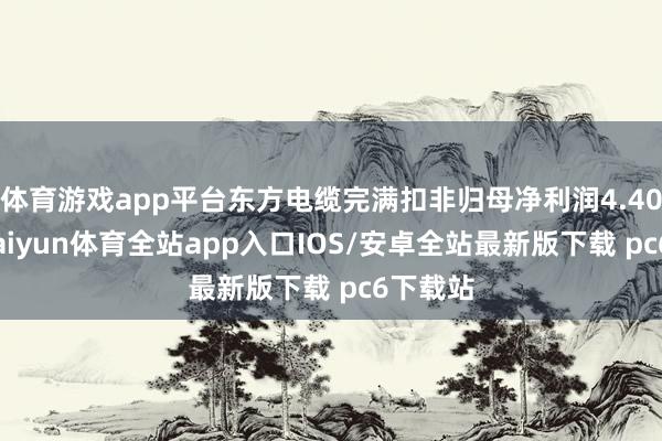 体育游戏app平台东方电缆完满扣非归母净利润4.40亿元-kaiyun体育全站app入口IOS/安卓全站最新版下载 pc6下载站