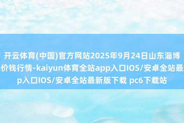 开云体育(中国)官方网站2025年9月24日山东淄博市鲁中蔬菜批发阛阓价钱行情-kaiyun体育全站app入口IOS/安卓全站最新版下载 pc6下载站