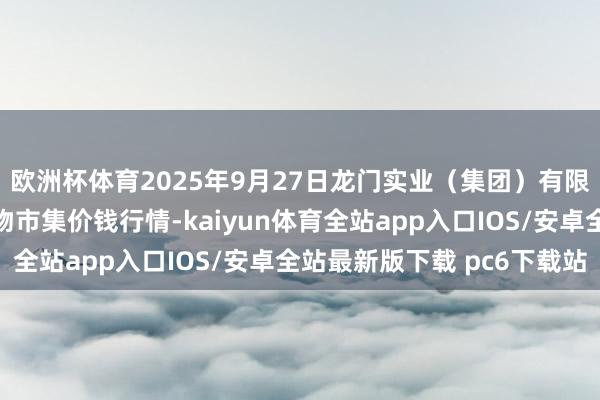 欧洲杯体育2025年9月27日龙门实业(集团)有限公司西三街农副水产物市集价钱行情-kaiyun体育全站app入口IOS/安卓全站最新版下载 pc6下载站