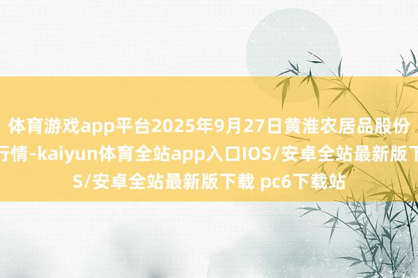 体育游戏app平台2025年9月27日黄淮农居品股份有限公司价钱行情-kaiyun体育全站app入口IOS/安卓全站最新版下载 pc6下载站