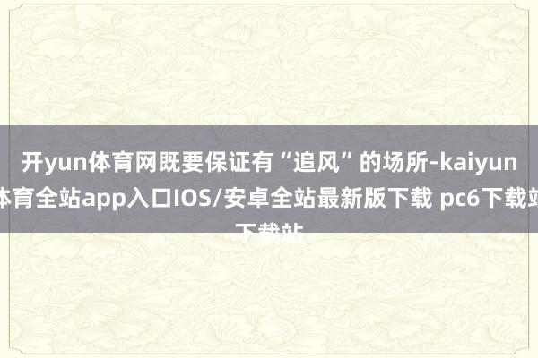 开yun体育网既要保证有“追风”的场所-kaiyun体育全站app入口IOS/安卓全站最新版下载 pc6下载站