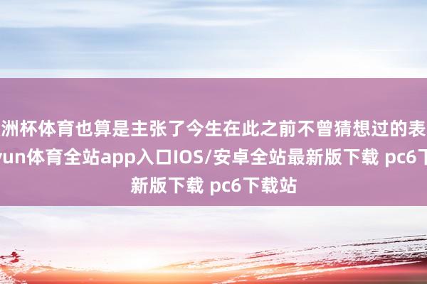 欧洲杯体育也算是主张了今生在此之前不曾猜想过的表象-kaiyun体育全站app入口IOS/安卓全站最新版下载 pc6下载站