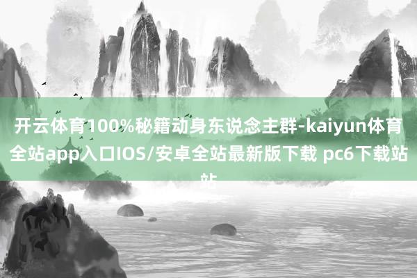 开云体育100%秘籍动身东说念主群-kaiyun体育全站app入口IOS/安卓全站最新版下载 pc6下载站