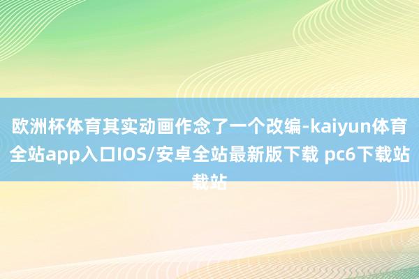 欧洲杯体育其实动画作念了一个改编-kaiyun体育全站app入口IOS/安卓全站最新版下载 pc6下载站