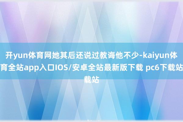 开yun体育网她其后还说过教诲他不少-kaiyun体育全站app入口IOS/安卓全站最新版下载 pc6下载站