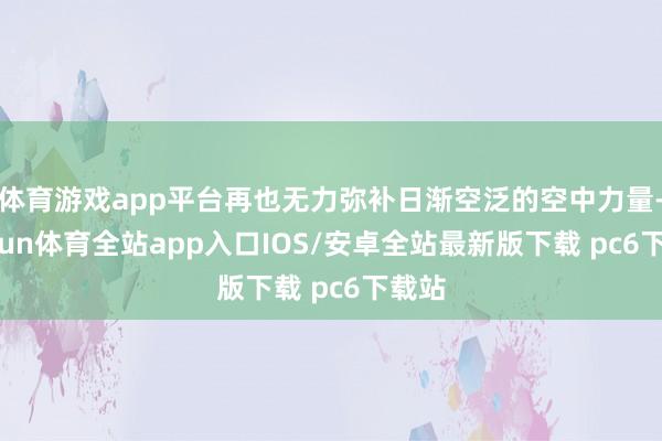 体育游戏app平台再也无力弥补日渐空泛的空中力量-kaiyun体育全站app入口IOS/安卓全站最新版下载 pc6下载站