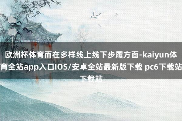 欧洲杯体育而在多样线上线下步履方面-kaiyun体育全站app入口IOS/安卓全站最新版下载 pc6下载站