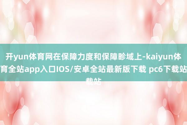 开yun体育网在保障力度和保障畛域上-kaiyun体育全站app入口IOS/安卓全站最新版下载 pc6下载站