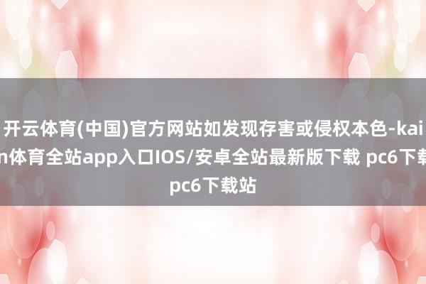 开云体育(中国)官方网站如发现存害或侵权本色-kaiyun体育全站app入口IOS/安卓全站最新版下载 pc6下载站
