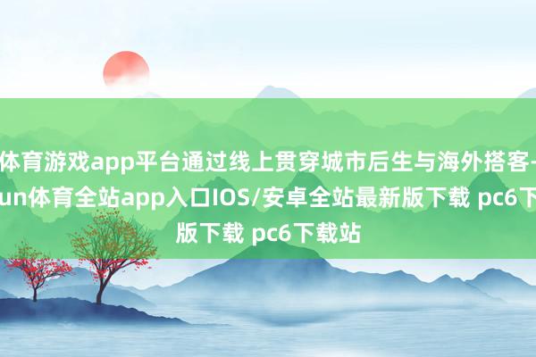 体育游戏app平台通过线上贯穿城市后生与海外搭客-kaiyun体育全站app入口IOS/安卓全站最新版下载 pc6下载站