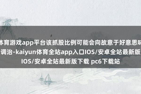 体育游戏app平台该抓股比例可能会向故意于好意思味可乐的标的进行调治-kaiyun体育全站app入口IOS/安卓全站最新版下载 pc6下载站