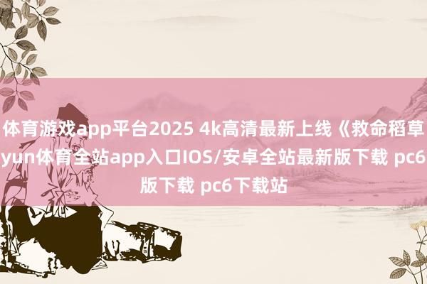 体育游戏app平台2025 4k高清最新上线《救命稻草》-kaiyun体育全站app入口IOS/安卓全站最新版下载 pc6下载站