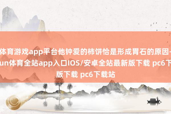 体育游戏app平台他钟爱的柿饼恰是形成胃石的原因-kaiyun体育全站app入口IOS/安卓全站最新版下载 pc6下载站